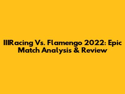 IIIRacing Vs. Flamengo 2022: Epic Match Analysis & Review