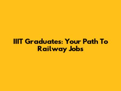 IIIT Graduates: Your Path To Railway Jobs