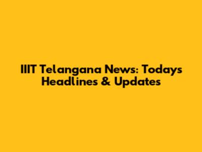 IIIT Telangana News: Today's Headlines & Updates