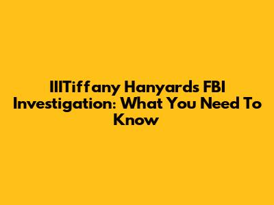 IIITiffany Hanyard's FBI Investigation: What You Need To Know