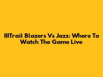 IIITrail Blazers Vs Jazz: Where To Watch The Game Live
