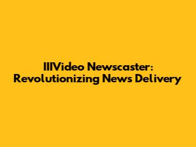 IIIVideo Newscaster: Revolutionizing News Delivery