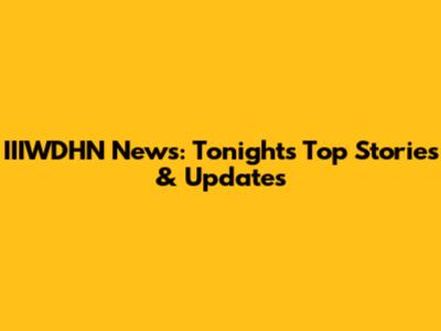 IIIWDHN News: Tonight's Top Stories & Updates