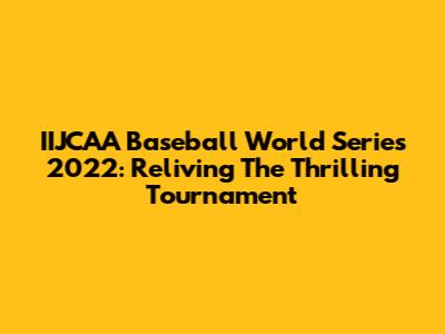 IIJCAA Baseball World Series 2022: Reliving The Thrilling Tournament