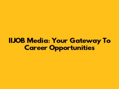 IIJOB Media: Your Gateway To Career Opportunities