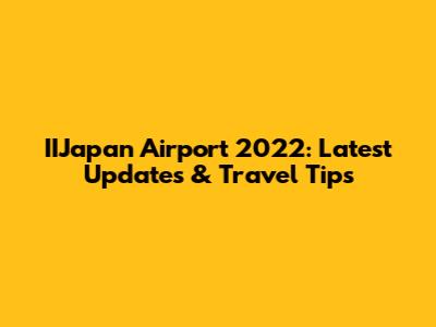 IIJapan Airport 2022: Latest Updates & Travel Tips