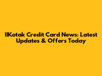 IIKotak Credit Card News: Latest Updates & Offers Today
