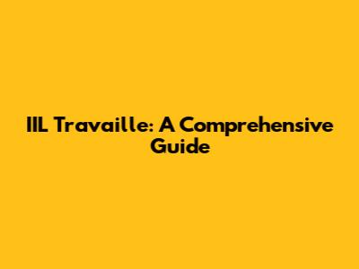 IIL Travaille: A Comprehensive Guide