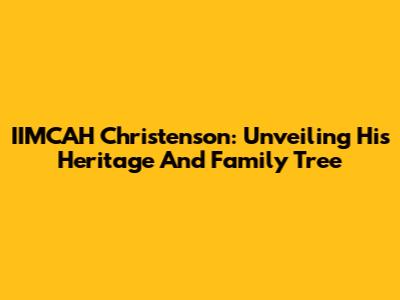 IIMCAH Christenson: Unveiling His Heritage And Family Tree