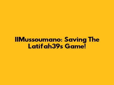 IIMussoumano: Saving The Latifah39s Game!