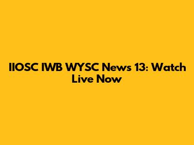 IIOSC IWB WYSC News 13: Watch Live Now