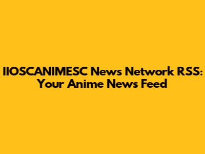 IIOSCANIMESC News Network RSS: Your Anime News Feed