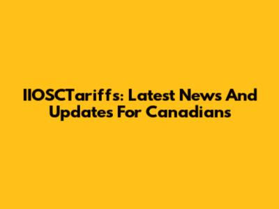 IIOSCTariffs: Latest News And Updates For Canadians