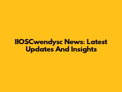 IIOSCwendysc News: Latest Updates And Insights