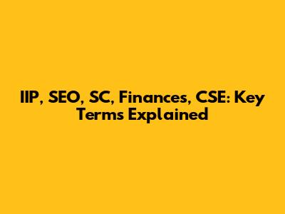 IIP, SEO, SC, Finances, CSE: Key Terms Explained