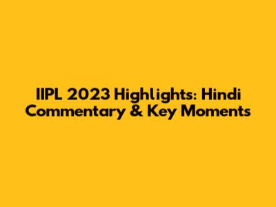 IIPL 2023 Highlights: Hindi Commentary & Key Moments