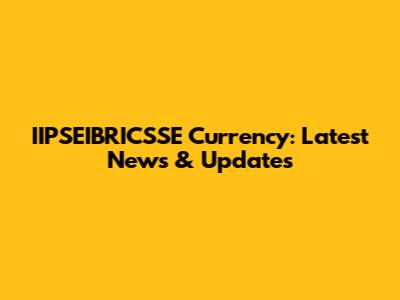 IIPSEIBRICSSE Currency: Latest News & Updates