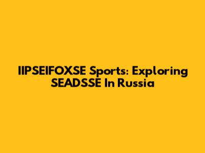 IIPSEIFOXSE Sports: Exploring SEADSSE In Russia