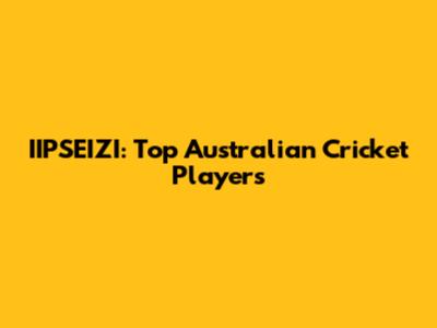 IIPSEIZI: Top Australian Cricket Players