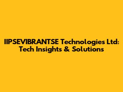 IIPSEVIBRANTSE Technologies Ltd: Tech Insights & Solutions