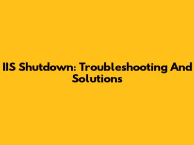 IIS Shutdown: Troubleshooting And Solutions