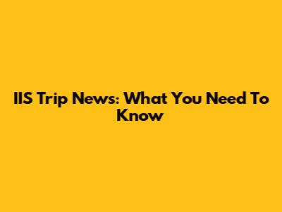 IIS Trip News: What You Need To Know