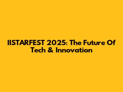 IISTARFEST 2025: The Future Of Tech & Innovation