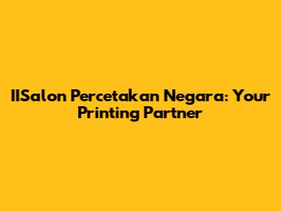 IISalon Percetakan Negara: Your Printing Partner