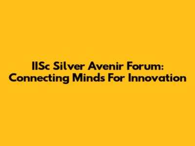 IISc Silver Avenir Forum: Connecting Minds For Innovation