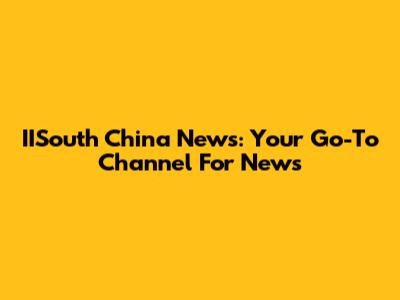 IISouth China News: Your Go-To Channel For News