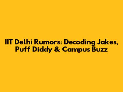 IIT Delhi Rumors: Decoding Jakes, Puff Diddy & Campus Buzz