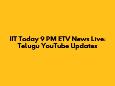 IIT Today 9 PM ETV News Live: Telugu YouTube Updates