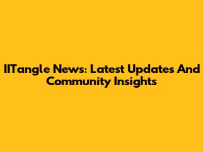 IITangle News: Latest Updates And Community Insights