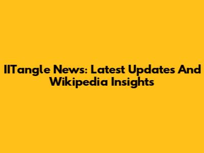 IITangle News: Latest Updates And Wikipedia Insights