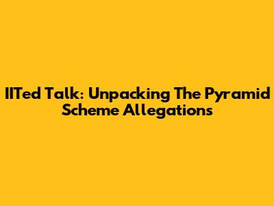 IITed Talk: Unpacking The Pyramid Scheme Allegations