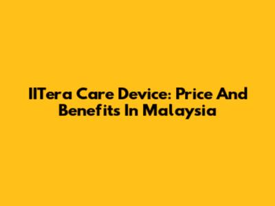 IITera Care Device: Price And Benefits In Malaysia