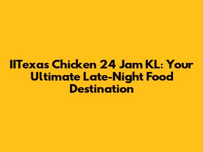 IITexas Chicken 24 Jam KL: Your Ultimate Late-Night Food Destination