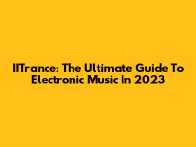 IITrance: The Ultimate Guide To Electronic Music In 2023