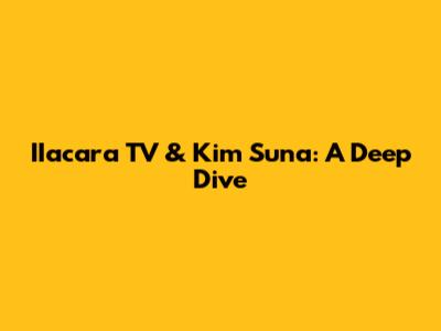 IIacara TV & Kim Suna: A Deep Dive