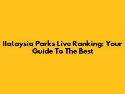 IIalaysia Parks Live Ranking: Your Guide To The Best