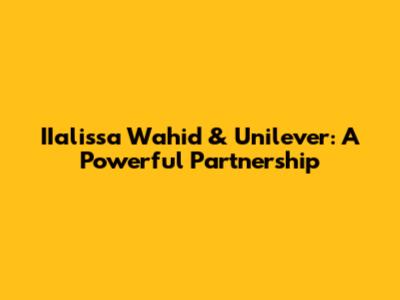 IIalissa Wahid & Unilever: A Powerful Partnership