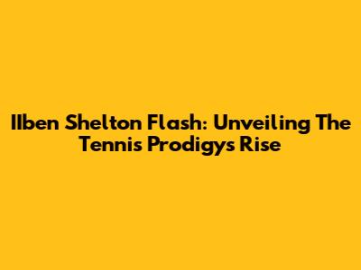 IIben Shelton Flash: Unveiling The Tennis Prodigy's Rise