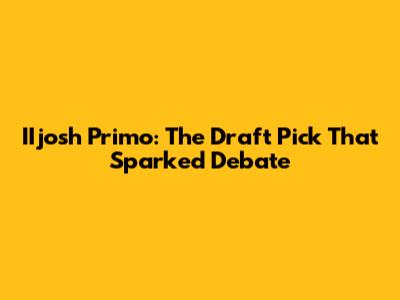 IIjosh Primo: The Draft Pick That Sparked Debate
