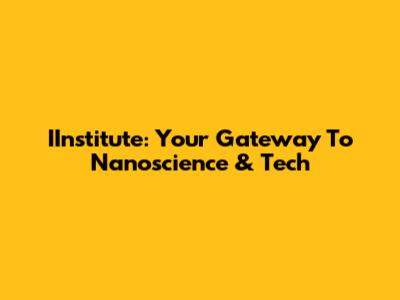 IInstitute: Your Gateway To Nanoscience & Tech