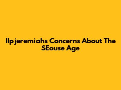 IIpjeremiah's Concerns About The SEouse Age