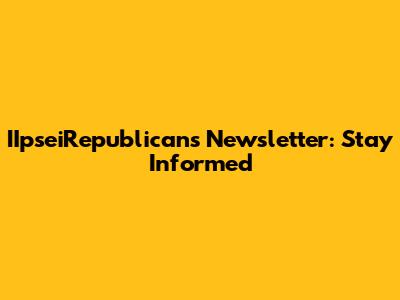 IIpseiRepublicans Newsletter: Stay Informed