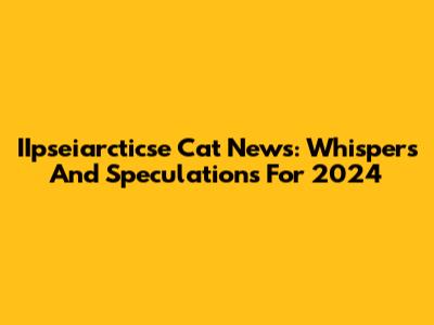 IIpseiarcticse Cat News: Whispers And Speculations For 2024