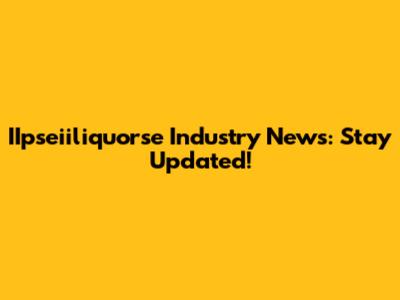 IIpseiiliquorse Industry News: Stay Updated!
