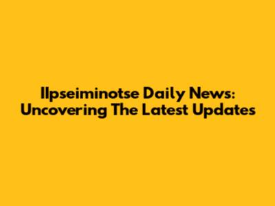 IIpseiminotse Daily News: Uncovering The Latest Updates
