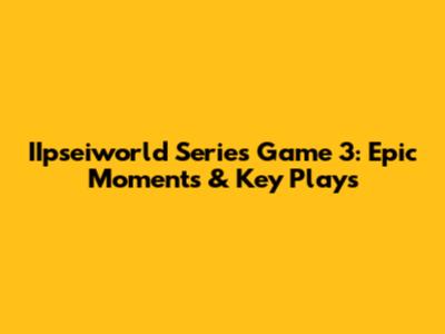 IIpseiworld Series Game 3: Epic Moments & Key Plays